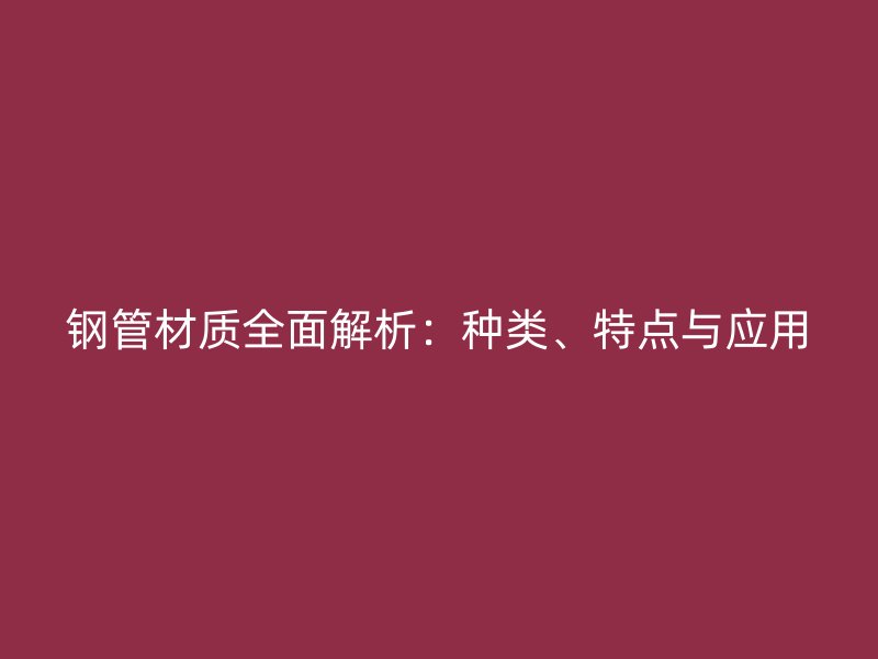 鋼管材質(zhì)全面解析：種類、特點(diǎn)與應(yīng)用
