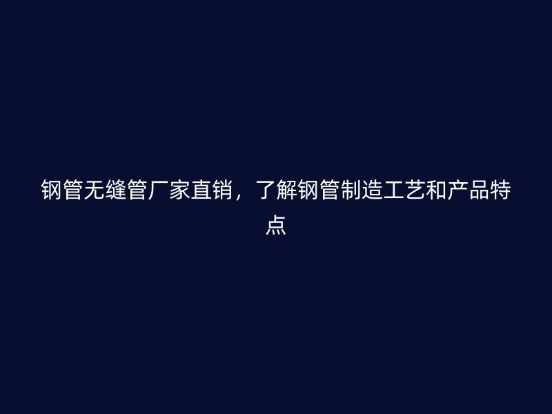 鋼管無縫管廠家直銷，了解鋼管制造工藝和產(chǎn)品特點