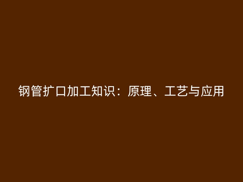 鋼管擴(kuò)口加工知識(shí)：原理、工藝與應(yīng)用