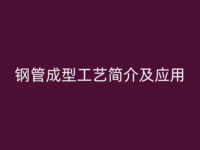 鋼管成型工藝簡(jiǎn)介及應(yīng)用