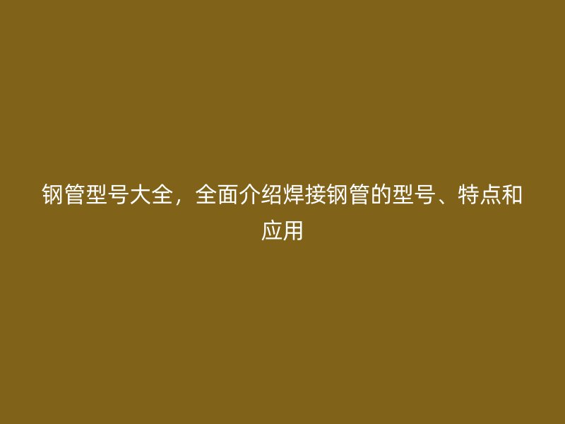 鋼管型號大全，全面介紹焊接鋼管的型號、特點(diǎn)和應(yīng)用