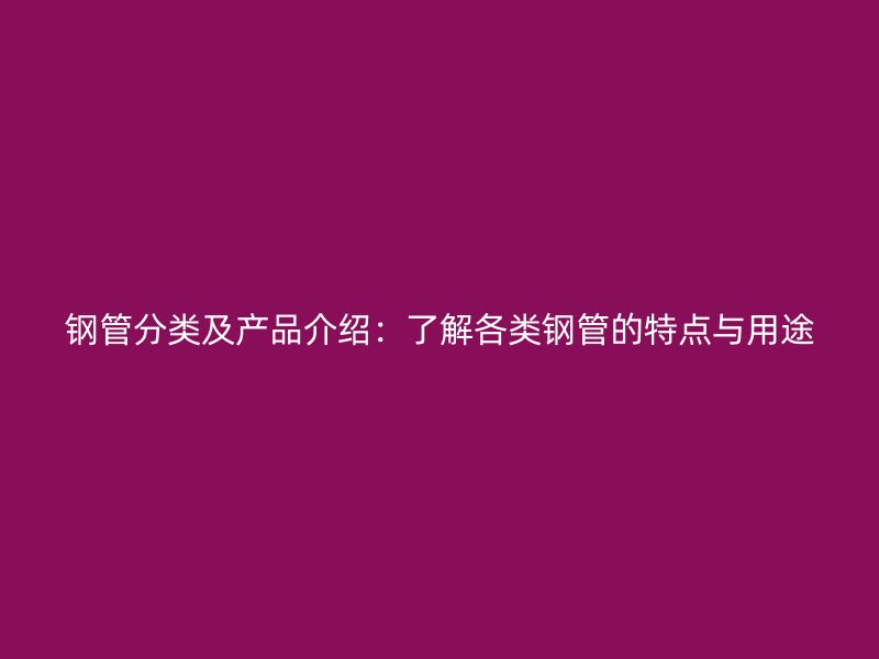 鋼管分類及產(chǎn)品介紹：了解各類鋼管的特點(diǎn)與用途