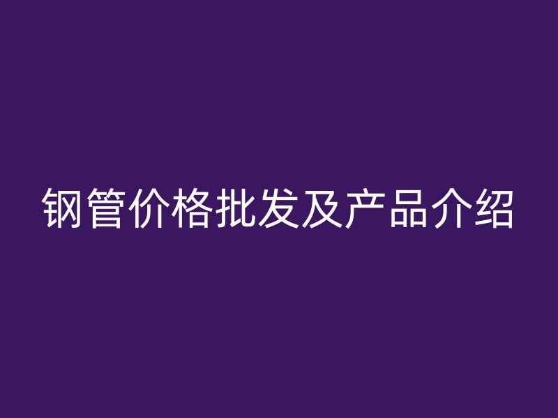 鋼管價(jià)格批發(fā)及產(chǎn)品介紹