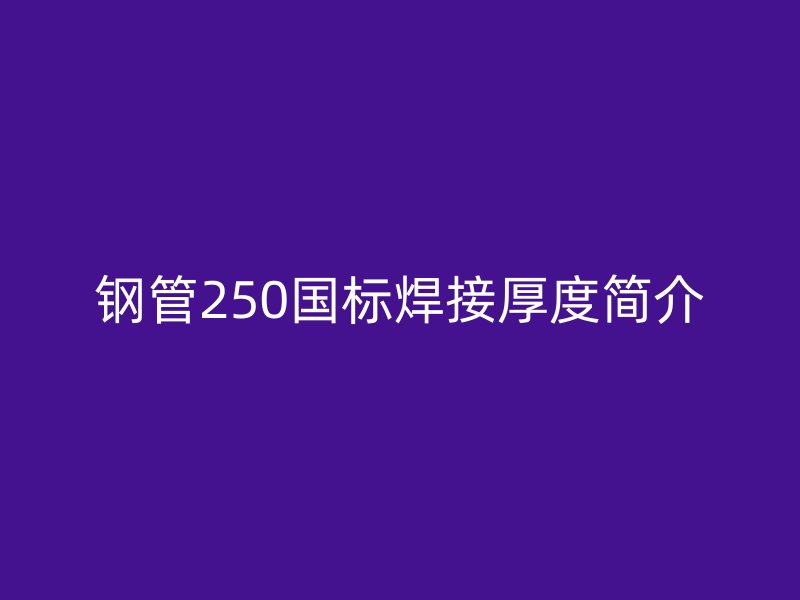 鋼管250國(guó)標(biāo)焊接厚度簡(jiǎn)介