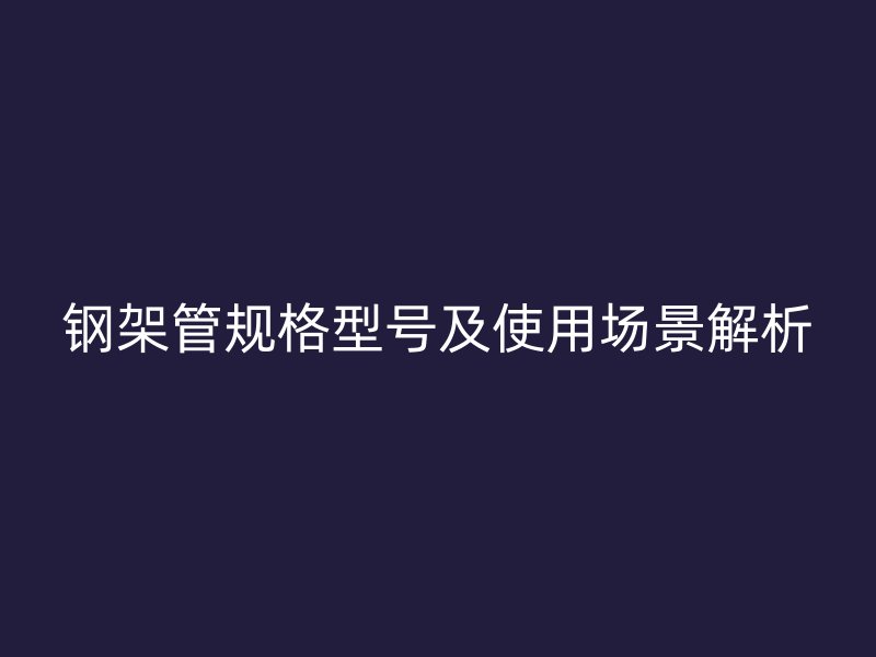 鋼架管規(guī)格型號(hào)及使用場(chǎng)景解析
