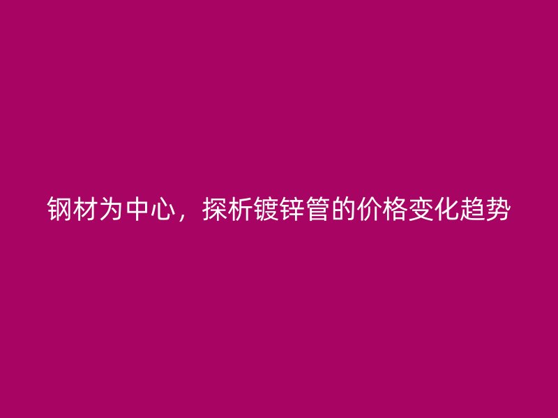 鋼材為中心，探析鍍鋅管的價(jià)格變化趨勢(shì)