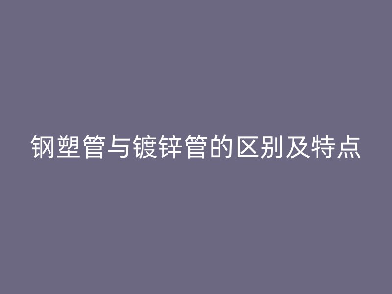 鋼塑管與鍍鋅管的區(qū)別及特點