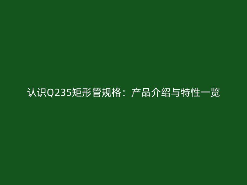 認識Q235矩形管規(guī)格：產(chǎn)品介紹與特性一覽
