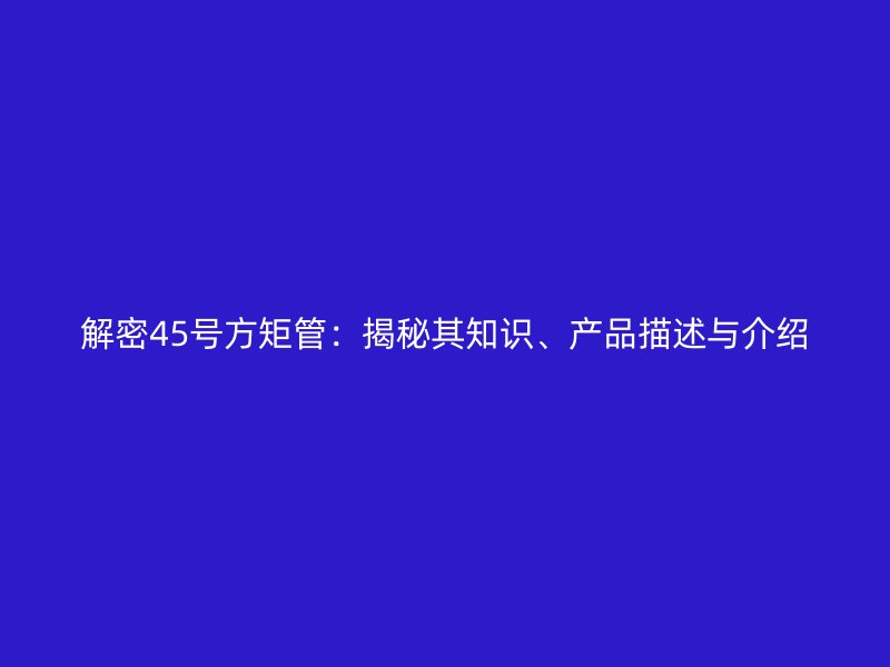 解密45號方矩管：揭秘其知識、產(chǎn)品描述與介紹