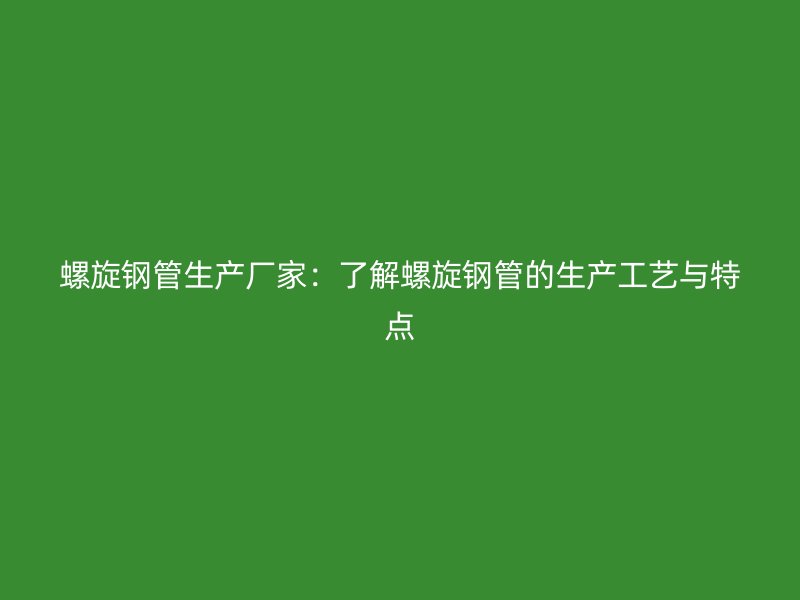 螺旋鋼管生產(chǎn)廠家：了解螺旋鋼管的生產(chǎn)工藝與特點(diǎn)