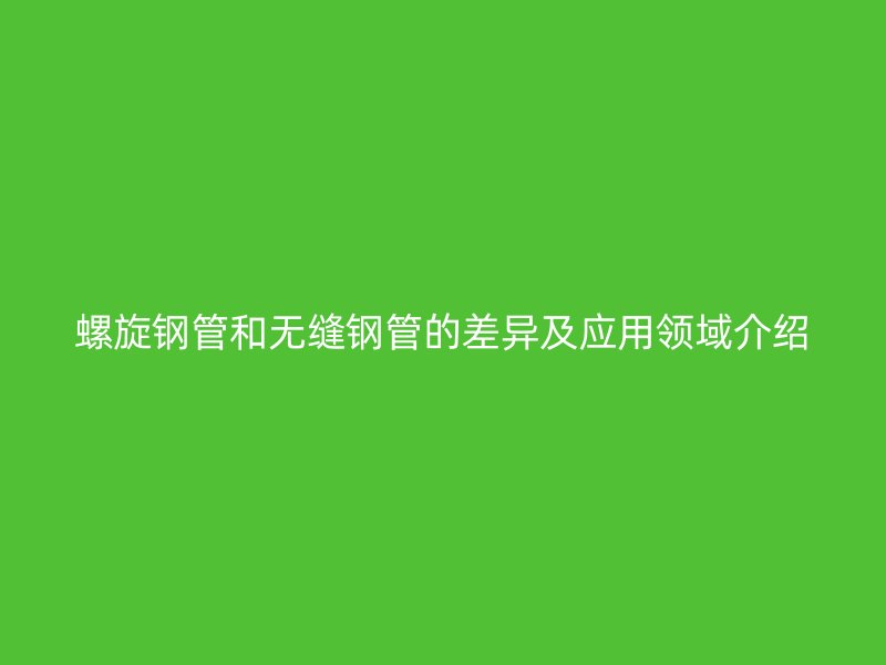 螺旋鋼管和無縫鋼管的差異及應用領域介紹