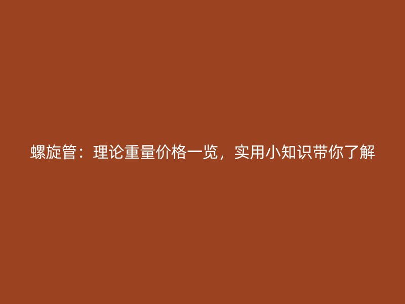 螺旋管：理論重量?jī)r(jià)格一覽，實(shí)用小知識(shí)帶你了解