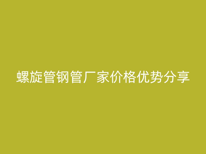 螺旋管鋼管廠家價格優(yōu)勢分享