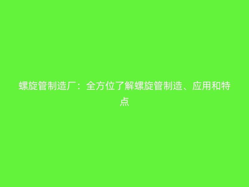 螺旋管制造廠：全方位了解螺旋管制造、應(yīng)用和特點(diǎn)