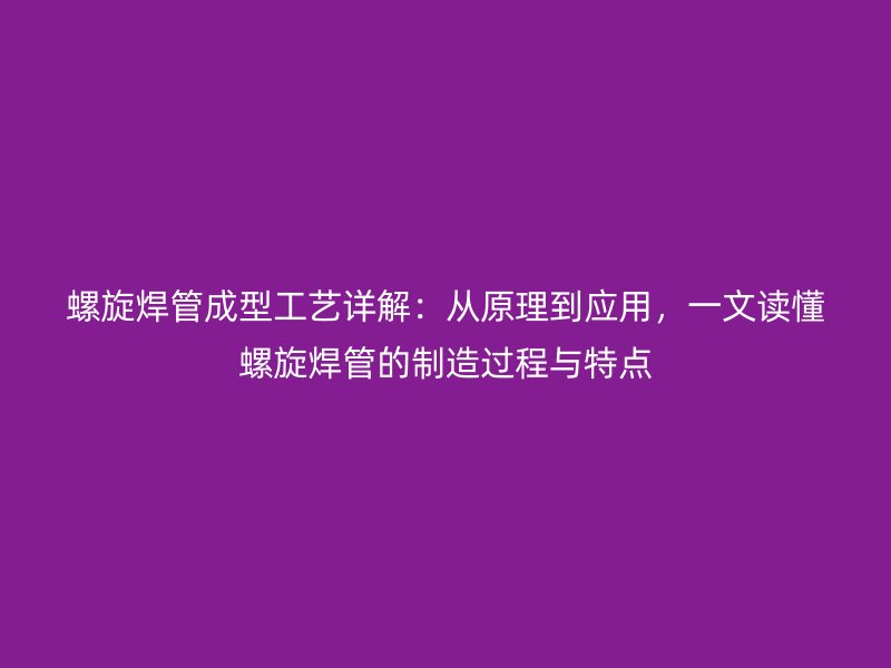 螺旋焊管成型工藝詳解：從原理到應用，一文讀懂螺旋焊管的制造過程與特點