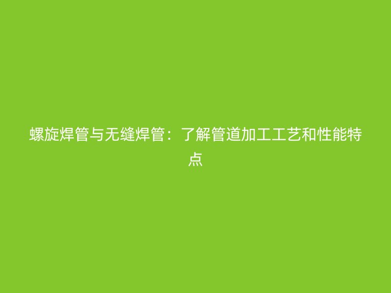 螺旋焊管與無(wú)縫焊管：了解管道加工工藝和性能特點(diǎn)
