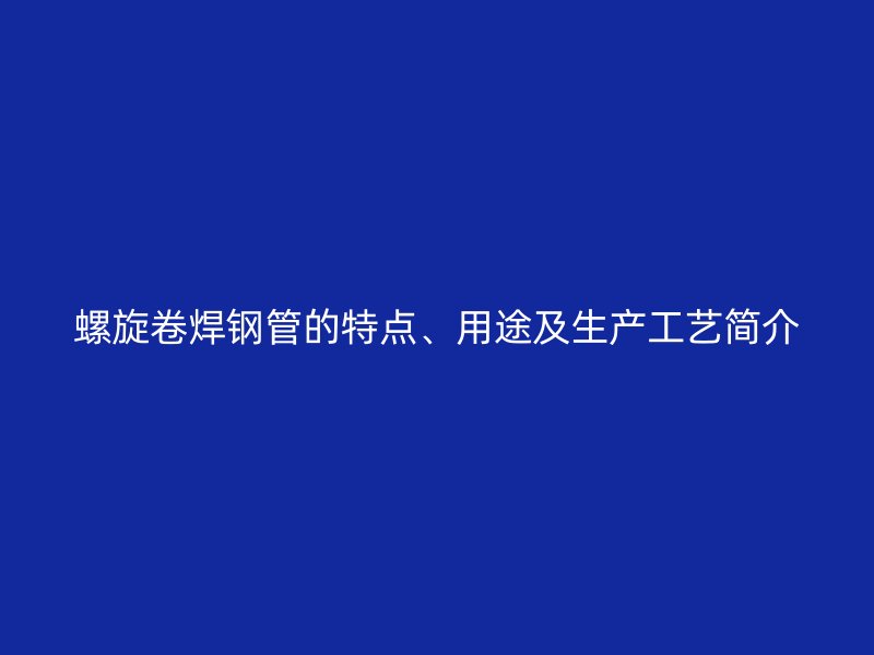 螺旋卷焊鋼管的特點、用途及生產(chǎn)工藝簡介
