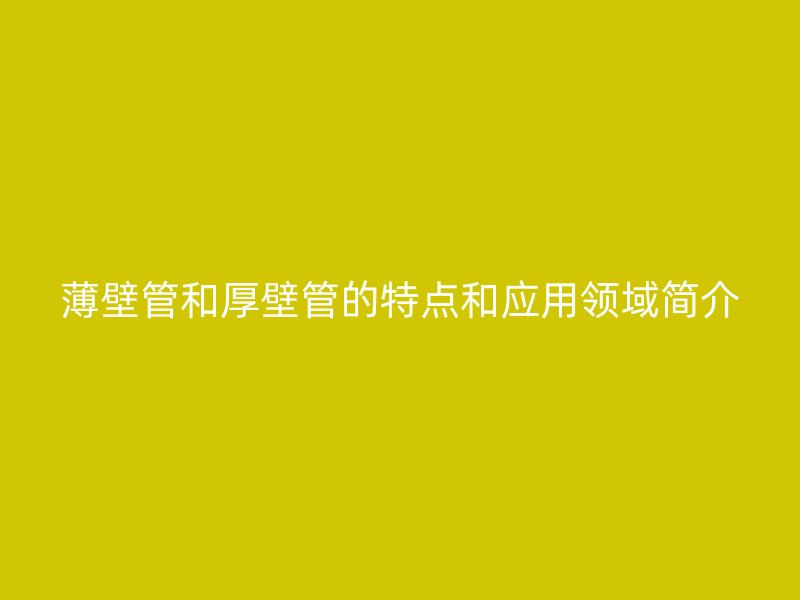 薄壁管和厚壁管的特點和應(yīng)用領(lǐng)域簡介