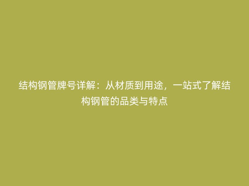 結(jié)構(gòu)鋼管牌號詳解：從材質(zhì)到用途，一站式了解結(jié)構(gòu)鋼管的品類與特點(diǎn)
