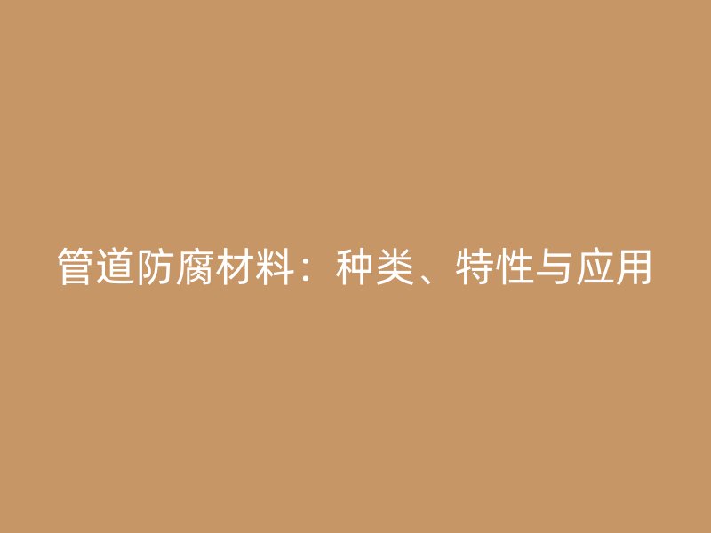 管道防腐材料：種類、特性與應(yīng)用