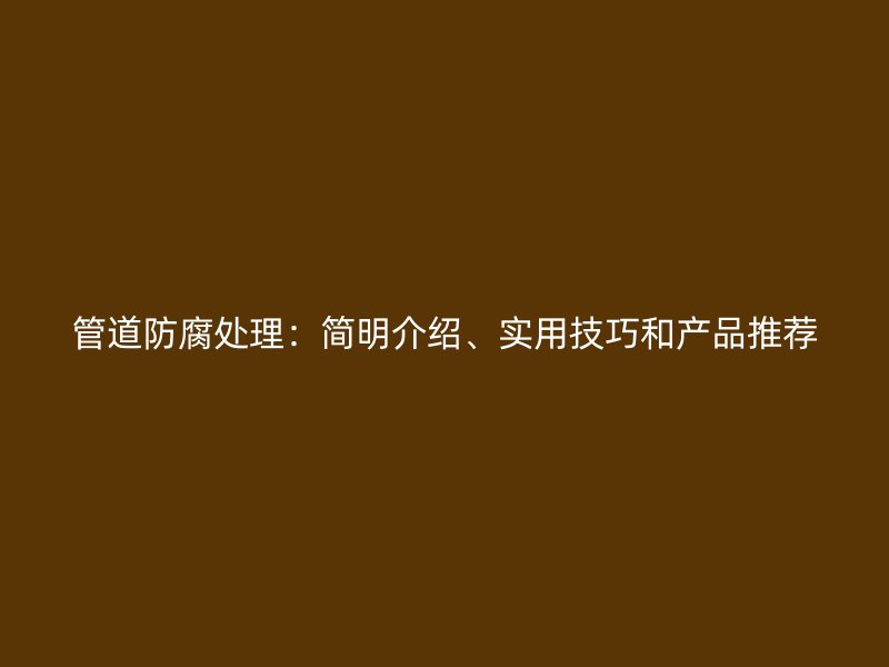 管道防腐處理：簡明介紹、實用技巧和產(chǎn)品推薦