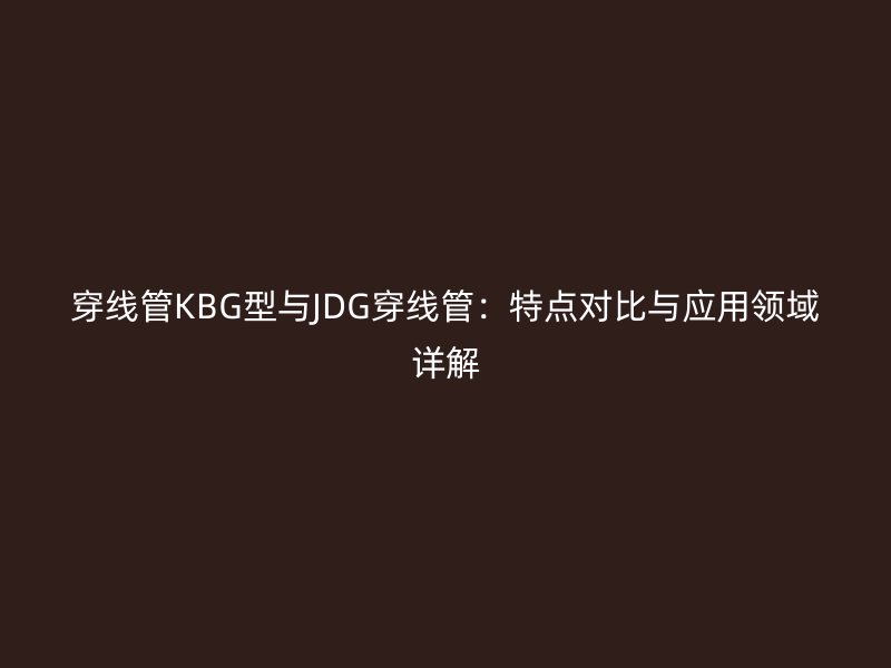 穿線管KBG型與JDG穿線管：特點(diǎn)對(duì)比與應(yīng)用領(lǐng)域詳解