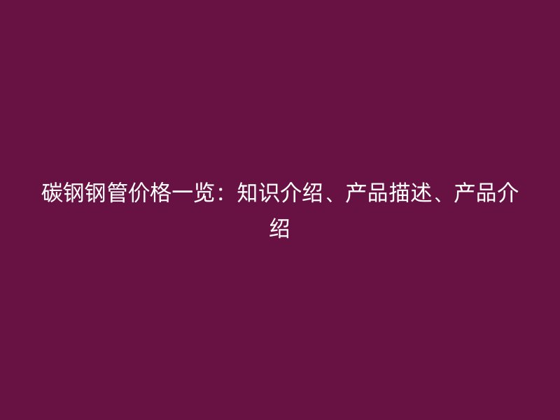 碳鋼鋼管價(jià)格一覽：知識(shí)介紹、產(chǎn)品描述、產(chǎn)品介紹