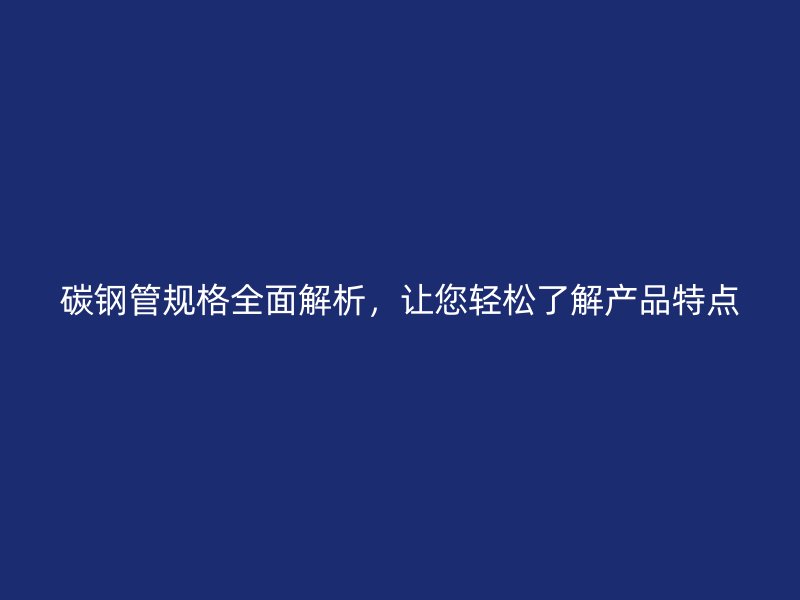 碳鋼管規(guī)格全面解析，讓您輕松了解產(chǎn)品特點(diǎn)
