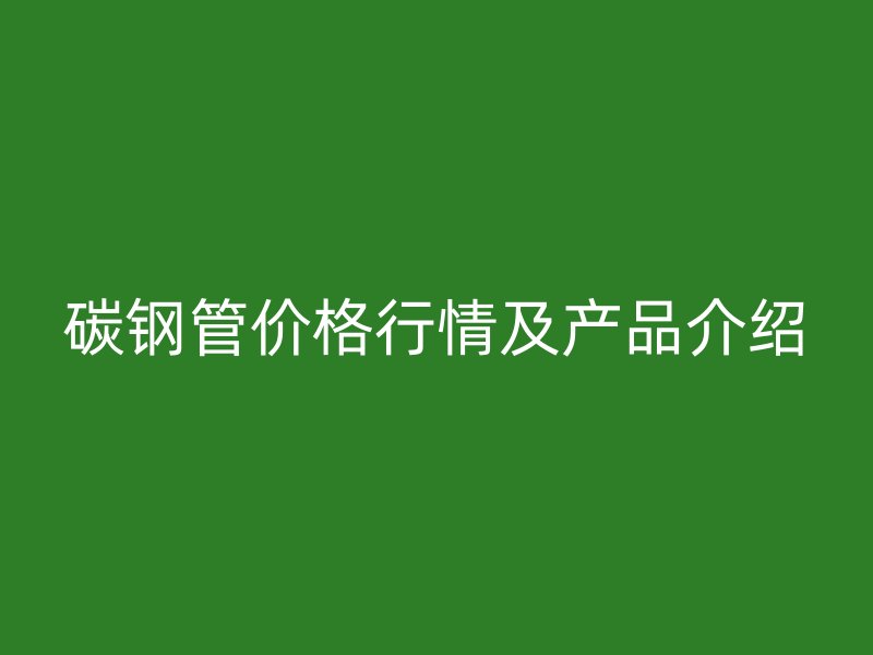 碳鋼管價格行情及產(chǎn)品介紹