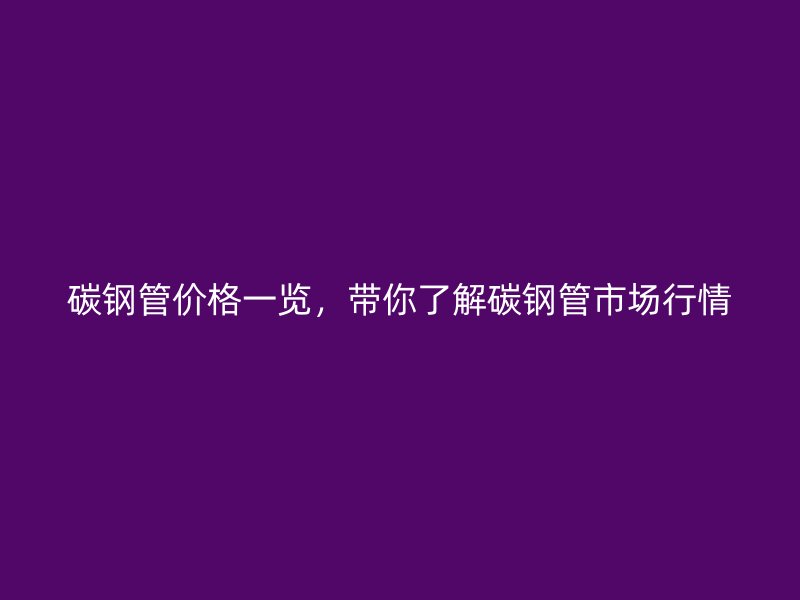 碳鋼管價(jià)格一覽，帶你了解碳鋼管市場(chǎng)行情