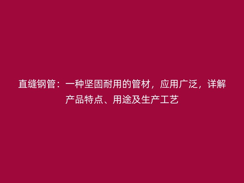 直縫鋼管：一種堅固耐用的管材，應(yīng)用廣泛，詳解產(chǎn)品特點、用途及生產(chǎn)工藝