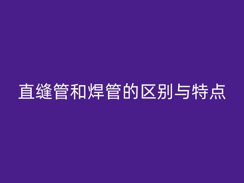 直縫管和焊管的區(qū)別與特點
