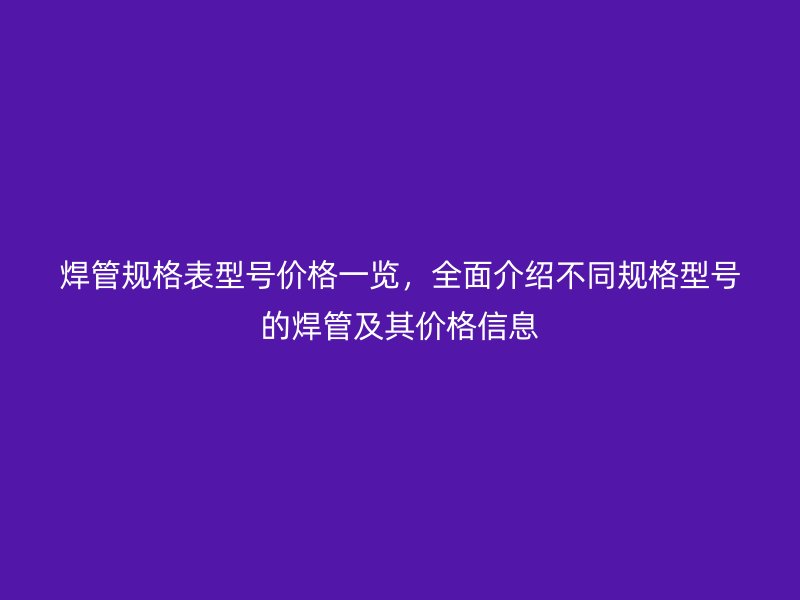 焊管規(guī)格表型號價格一覽，全面介紹不同規(guī)格型號的焊管及其價格信息
