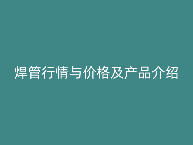 焊管行情與價格及產(chǎn)品介紹