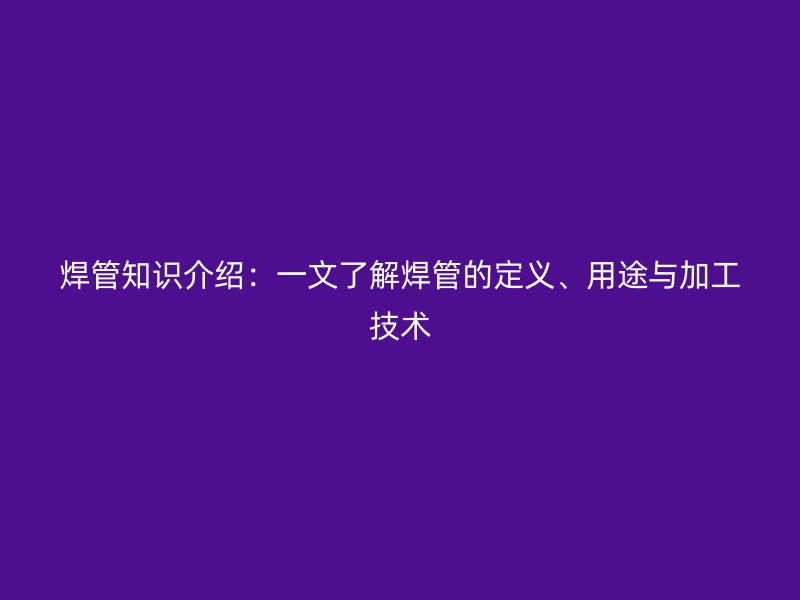 焊管知識(shí)介紹：一文了解焊管的定義、用途與加工技術(shù)