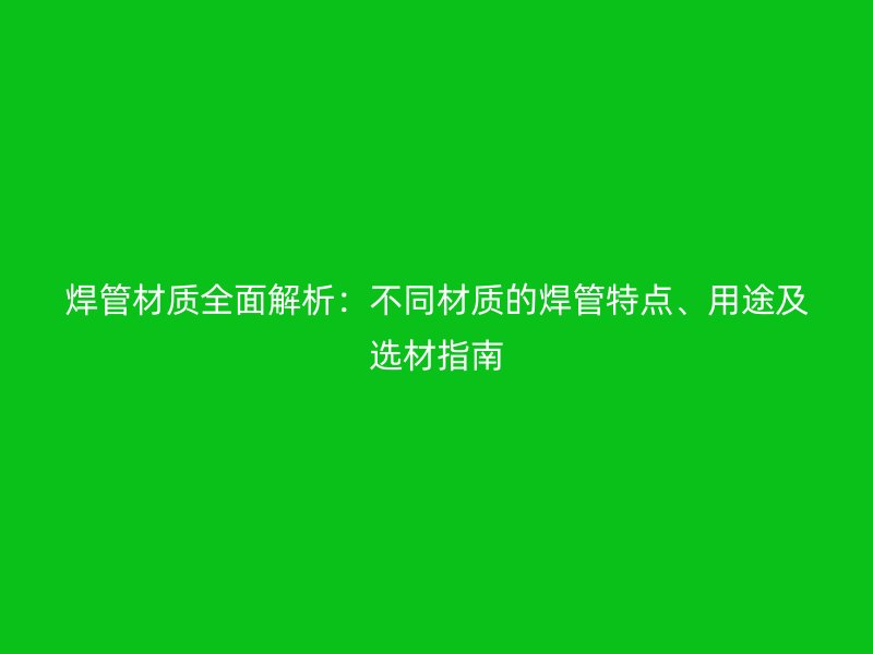 焊管材質(zhì)全面解析：不同材質(zhì)的焊管特點(diǎn)、用途及選材指南