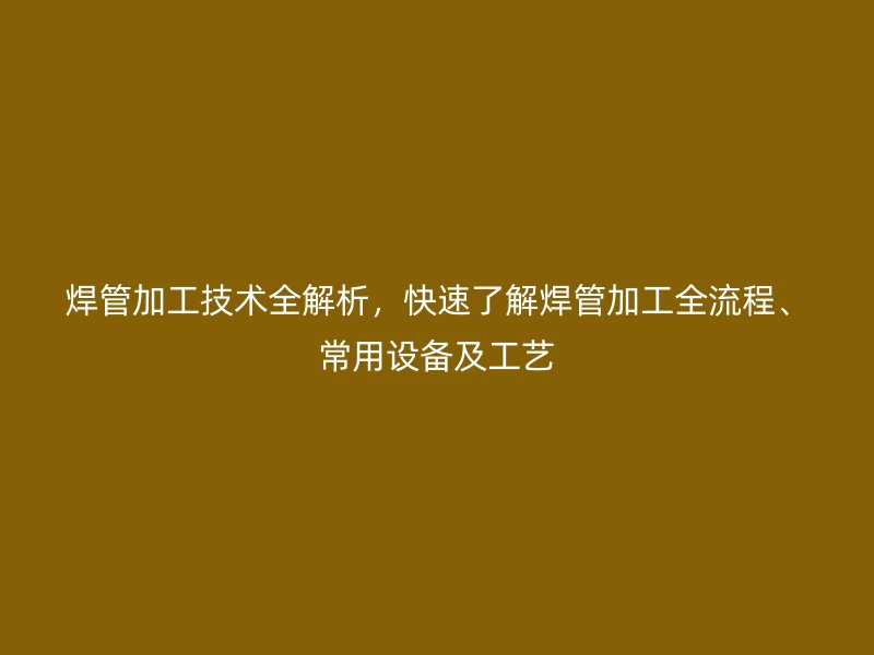 焊管加工技術(shù)全解析，快速了解焊管加工全流程、常用設(shè)備及工藝