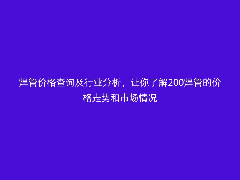 焊管價(jià)格查詢及行業(yè)分析，讓你了解200焊管的價(jià)格走勢和市場情況