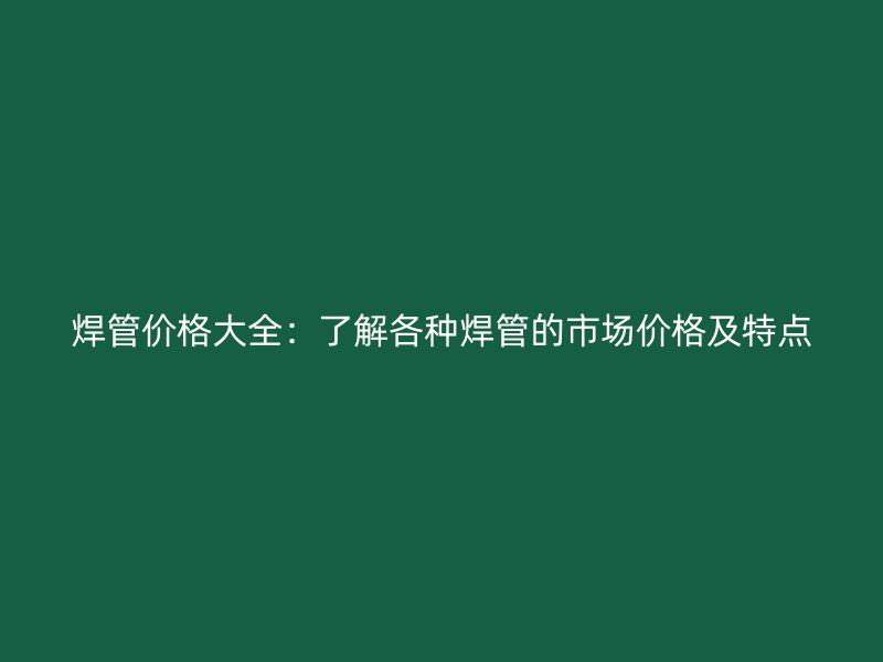 焊管價(jià)格大全：了解各種焊管的市場(chǎng)價(jià)格及特點(diǎn)