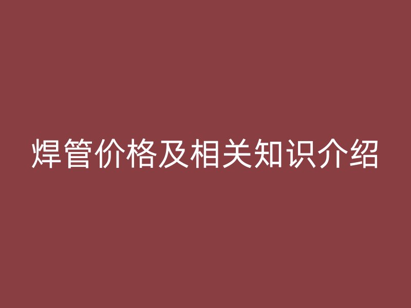 焊管價格及相關知識介紹