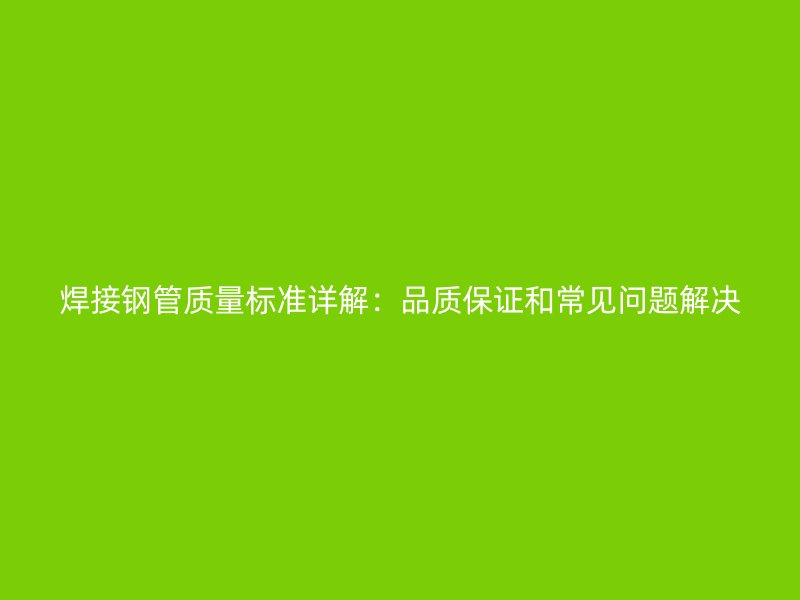 焊接鋼管質(zhì)量標(biāo)準(zhǔn)詳解：品質(zhì)保證和常見問題解決