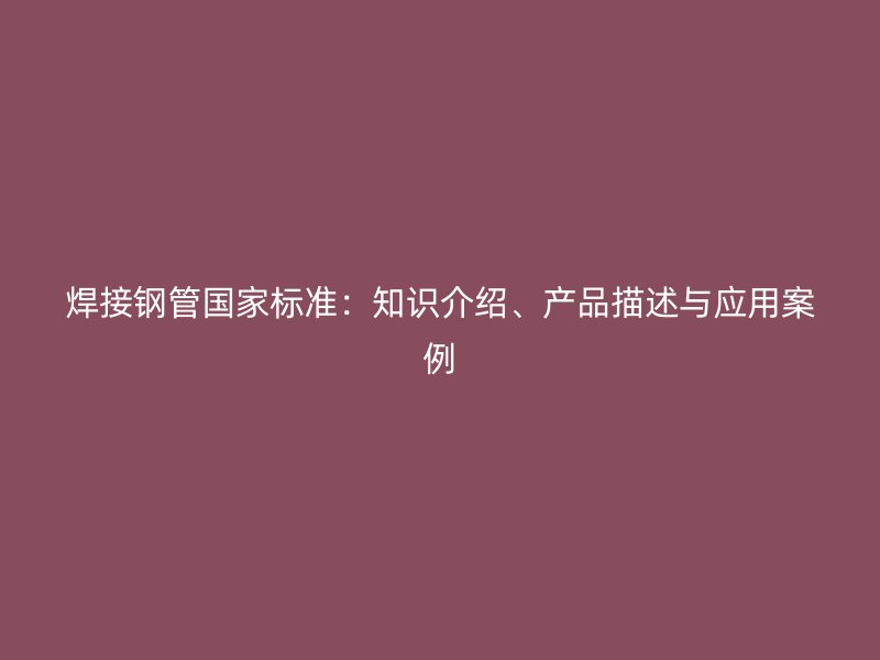 焊接鋼管國(guó)家標(biāo)準(zhǔn)：知識(shí)介紹、產(chǎn)品描述與應(yīng)用案例