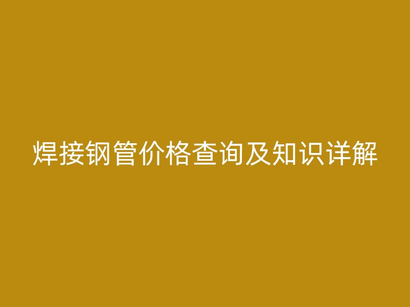 焊接鋼管價(jià)格查詢(xún)及知識(shí)詳解