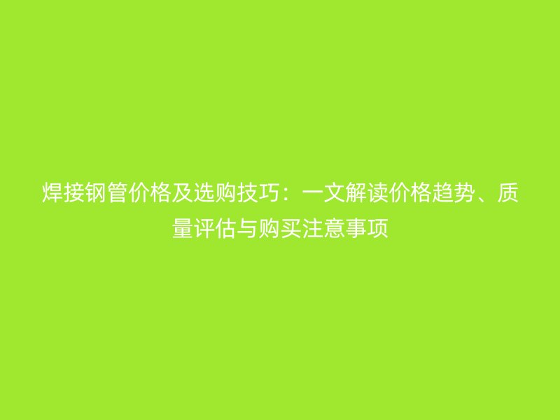 焊接鋼管價格及選購技巧：一文解讀價格趨勢、質(zhì)量評估與購買注意事項