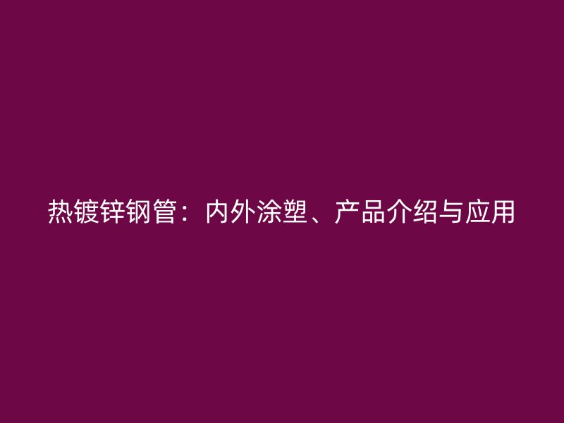 熱鍍鋅鋼管：內(nèi)外涂塑、產(chǎn)品介紹與應用