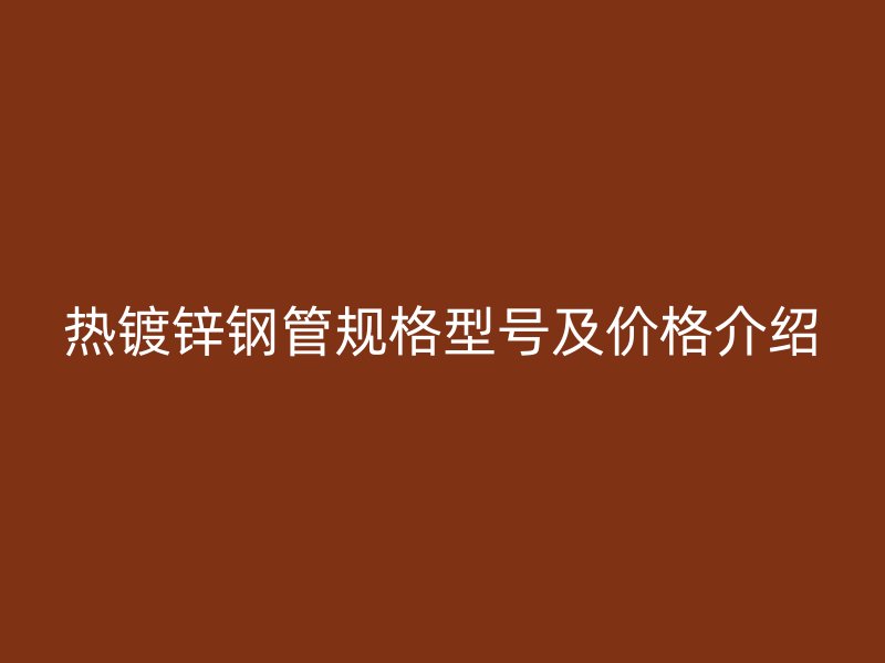 熱鍍鋅鋼管規(guī)格型號及價(jià)格介紹