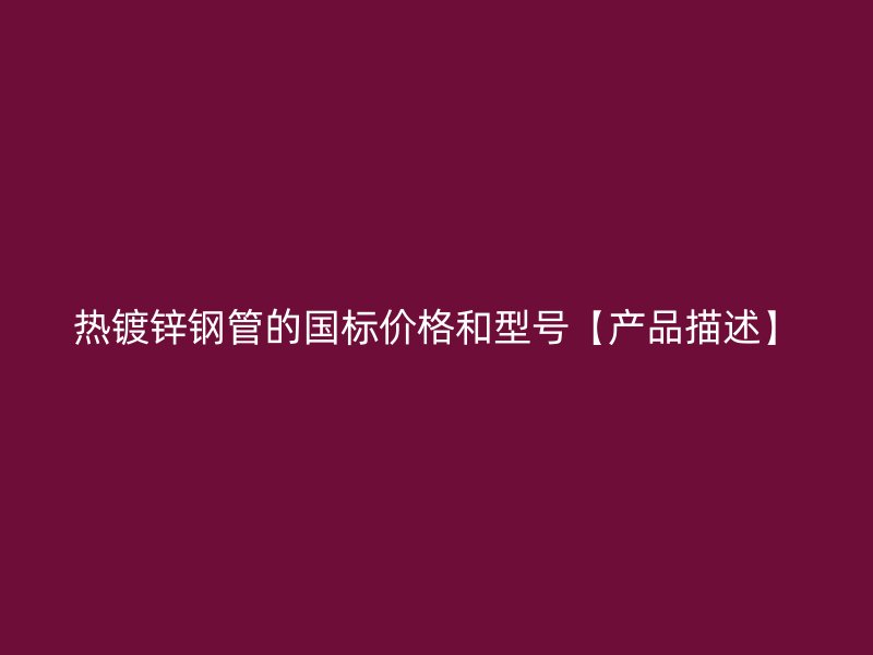 熱鍍鋅鋼管的國(guó)標(biāo)價(jià)格和型號(hào)【產(chǎn)品描述】