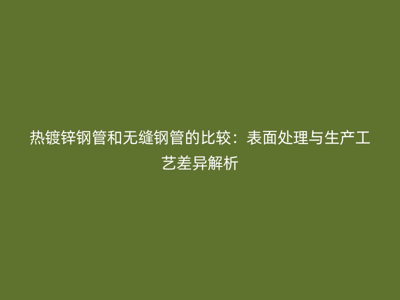 熱鍍鋅鋼管和無(wú)縫鋼管的比較：表面處理與生產(chǎn)工藝差異解析