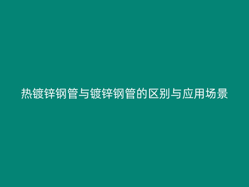 熱鍍鋅鋼管與鍍鋅鋼管的區(qū)別與應(yīng)用場(chǎng)景
