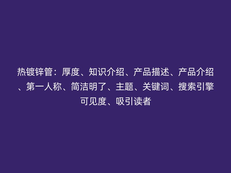 熱鍍鋅管：厚度、知識介紹、產品描述、產品介紹、第一人稱、簡潔明了、主題、關鍵詞、搜索引擎可見度、吸引讀者